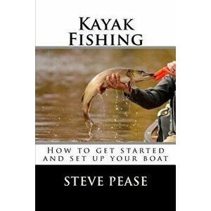 Kayak Fishing: How to get started and set up your boat, Paperback - Steve Pease imagine