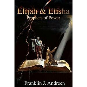 Elijah & Elisha: Prophets of Power, Paperback - Franklin J. Andreen imagine