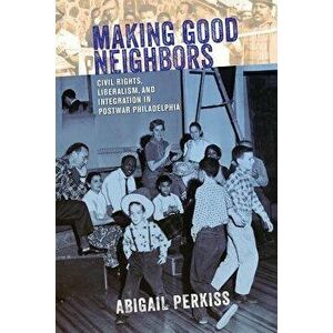 Making Good Neighbors: Civil Rights, Liberalism, and Integration in Postwar Philadelphia, Paperback - Abigail Perkiss imagine
