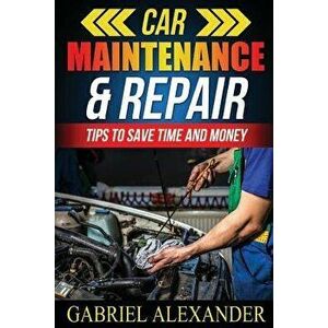 Car Maintenance & Repair: Tips to Save Time and Money, Paperback - Gabriel Alexander imagine