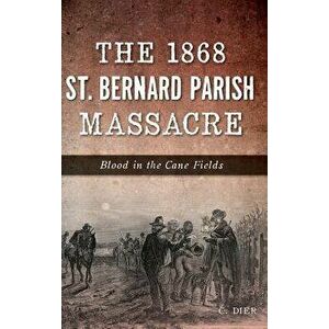 The 1868 St. Bernard Parish Massacre: Blood in the Cane Fields, Hardcover - C. Dier imagine