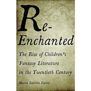 Re-Enchanted: The Rise of Children's Fantasy Literature in the Twentieth Century, Paperback - Maria Sachiko Cecire imagine