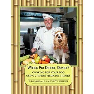What's For Dinner, Dexter?: Cooking For Your Dog Using Chinese Medicine Theory, Paperback - Tonya Wilhelm imagine