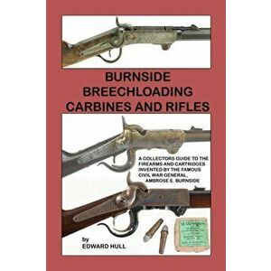 Burnside Breechloading Carbines and Rifles: A Collectors Guide to The Firearms and Cartridges Invented by The Famous Civil War General, Ambrose E. Bur imagine