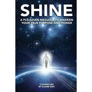Shine: A Pleiadian Message To Awaken Your True Purpose And Power, Paperback - Elsabe Smit imagine