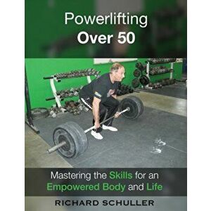 Powerlifting Over 50: Mastering the Skills for an Empowered Body and Life, Paperback - Richard Schuller imagine