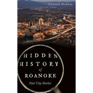 Hidden History of Roanoke: Star City Stories, Hardcover - Nelson Harris imagine