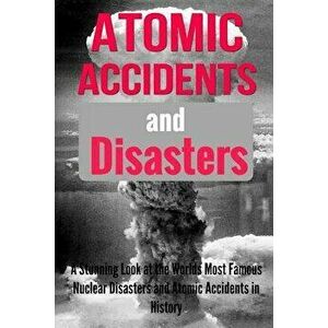 Atomic Accidents And Disasters: A Stunning Look At The Worlds Most Famous Nuclear Disasters And Atomic Accidents In History, Paperback - Teena Dovenhi imagine