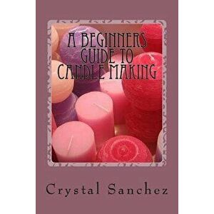 A Beginners Guide to Candle Making, Paperback - Crystal Sanchez imagine