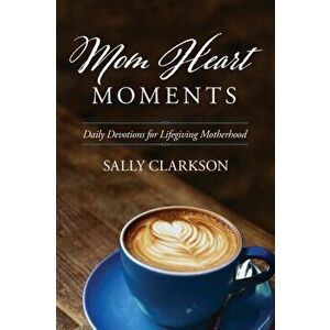 Mom Heart Moments: Daily Devotions for Lifegiving Motherhood, Paperback - Sally Clarkson imagine