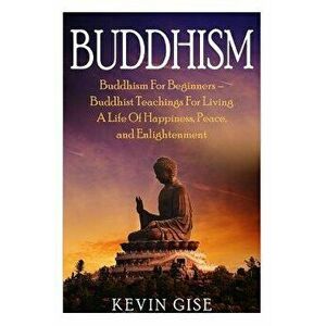 Buddhism: Buddhism for Beginners - Buddhist Teachings for Living a Life of Happiness, Peace, and Enlightenment (Buddhism Rituals, Paperback - Kevin Gi imagine