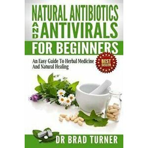 Natural Antibiotics And Antivirals For Beginners: An Easy Guide To Herbal Medicine And Natural Healing, Paperback - Brad Turner imagine
