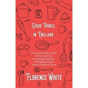 Good Things in England - A Practical Cookery Book for Everyday Use, Containing Traditional and Regional Recipes Suited to Modern Tastes, Paperback - F imagine