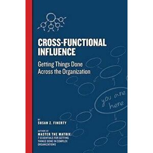 Cross Functional Influence: Getting Things Done Across the Organization, Paperback - Susan Z. Finerty imagine