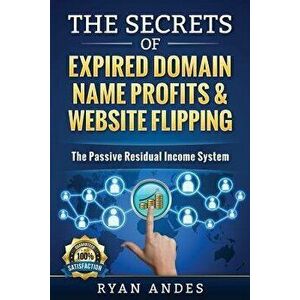 The Secrets of Expired Domain Names and Website Flipping: Work at home with 30+ ways to generate PASSIVE INCOME!, Paperback - Ryan S. Andes imagine