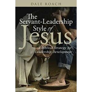 The Servant-Leadership Style of Jesus: A Biblical Strategy for Leadership Development, Paperback - Dale Roach imagine