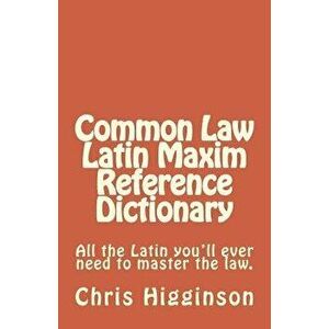 Common Law Latin Maxim Reference Dictionary, Paperback - Chris M. Higginson imagine