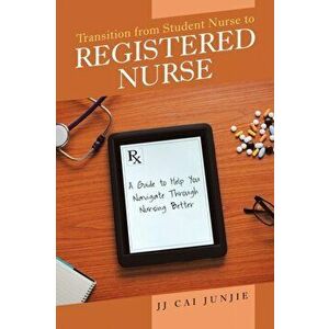 Transition from Student Nurse to Registered Nurse: A Guide to Help You Navigate Through Nursing Better, Paperback - Jj Cai Junjie imagine