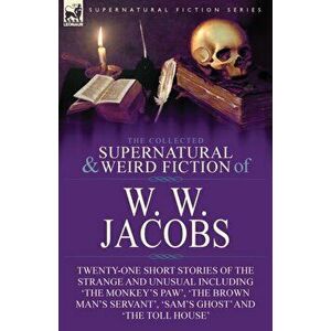 The Collected Supernatural and Weird Fiction of W. W. Jacobs: Twenty-One Short Stories of the Strange and Unusual including 'The Monkey's Paw', 'The B imagine