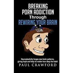 Breaking Porn Addiction Through Rewiring Your Brain: Neuroplasticity forges new brain patterns, giving hope and help no matter how deep the habit, Pap imagine