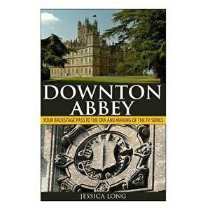 Downton Abbey: Your Backstage Pass to the Era and Making of the TV Series, Paperback - Jessica Long imagine
