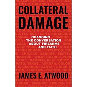 Collateral Damage: Changing the Conversation about Firearms and Faith, Paperback - James Atwood imagine