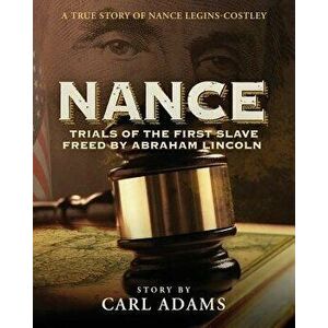 Nance: Trials of the First Slave Freed by Abraham Lincoln: A True Story of Nance Legins-Costley, Paperback - Carl Adams imagine