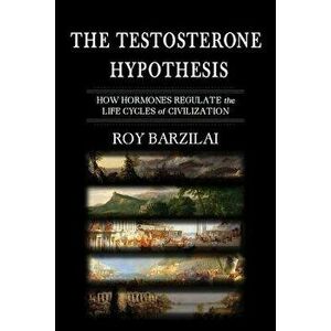 The Testosterone Hypothesis: How Hormones Regulate the Life Cycles of Civilization, Paperback - Roy Barzilai imagine