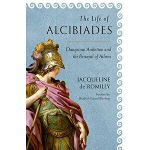 The Life of Alcibiades: Dangerous Ambition and the Betrayal of Athens, Hardcover - Jacqueline de Romilly imagine