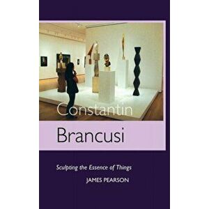Constantin Brancusi: Sculpting the Essence of Things, Hardcover - James Pearson imagine