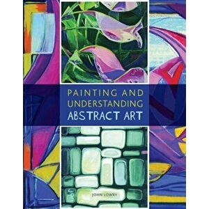 Painting and Understanding Abstract Art, Paperback - John Lowry imagine