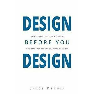 Design Before You Design: How Organization Innovation Can Empower Social Entrepreneurship, Paperback - Jacob Deneui imagine