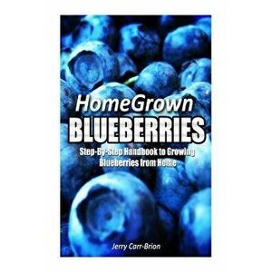 Home Grown Blueberries: The Step-By-Step Handbook to Growing Blueberries from Home, Paperback - Jerry Carr-Brion imagine