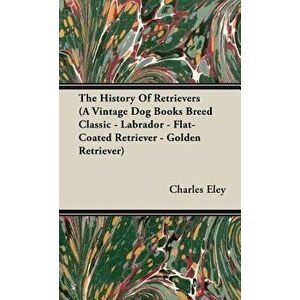 The History of Retrievers: Labrador - Flat-Coated Retriever - Golden Retriever, Hardcover - Charles C. Eley imagine