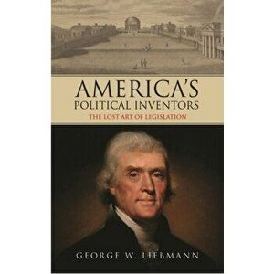 America's Political Inventors: The Lost Art of Legislation, Paperback - George W. Liebmann imagine