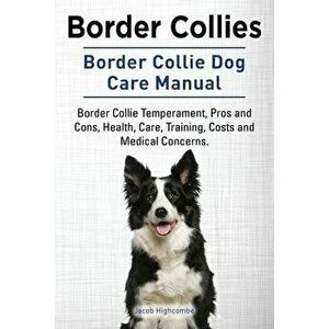 Border Collies. Border Collie Dog Care Manual. Border Collie Temperament, Pros and Cons, Health, Care, Training, Costs and Medical Concerns., Paperbac imagine