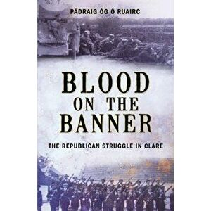 Blood on the Banner: The Republican Struggle in Clare 1913-1923, Paperback - Padraig Og O. Ruairc imagine
