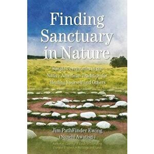 Finding Sanctuary in Nature: Simple Ceremonies in the Native American Tradition for Healing Yourself and Others, Paperback - Jim Pathfinder Ewing imagine