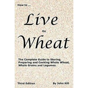 How to Live on Wheat, Paperback - John W. Hill imagine