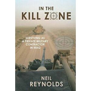 In the Kill Zone: Surviving as a Private Military Contractor in Iraq, Paperback - Neil Reynolds imagine