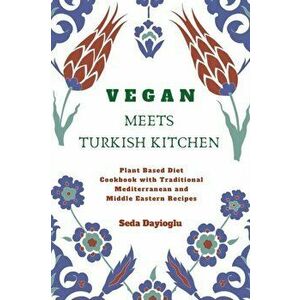 Vegan Meets Turkish Kitchen: Plant Based Diet Cookbook with Traditional Mediterranean and Middle Eastern Recipes, Paperback - Seda Dayioglu imagine