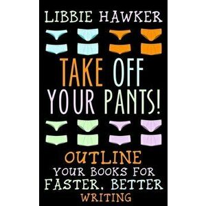 Take Off Your Pants!: Outline Your Books for Faster, Better Writing, Paperback - Libbie Hawker imagine