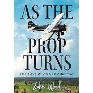 As The Prop Turns: The Soul of an Old Airplane, Paperback - John Wood imagine