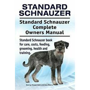Standard Schnauzer. Standard Schnauzer Complete Owners Manual. Standard Schnauzer book for care, costs, feeding, grooming, health and training., Paper imagine