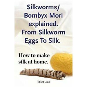 Silkworms Bombyx Mori explained. From Silkworm Eggs To Silk. How to make silk at home., Paperback - Elliott Lang imagine