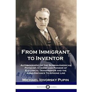 From Immigrant to Inventor: Autobiography of the Serbian-American Physicist, Chemist and Pioneer of Electrical Transmission and the Long-Distance, Pap imagine