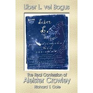 Liber L. Vel Bogus - The Real Confession of Aleister Crowley, Paperback - Richard T. Cole imagine
