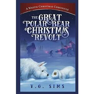 The Great Polar Bear Christmas Revolt: A Westie Christmas Chronicle, Paperback - V. G. Sims imagine