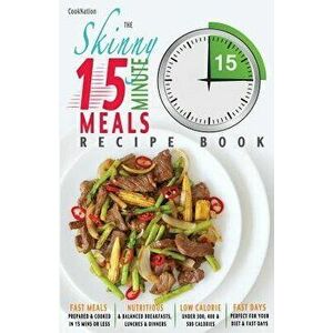 The Skinny 15 Minute Meals Recipe Book: Delicious, Nutritious & Super-Fast Meals in 15 Minutes or Less. All Under 300, 400 & 500 Calories., Paperback imagine