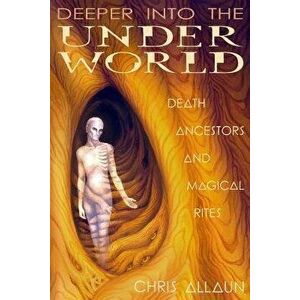 Deeper Into the Underworld: Death, Ancestors & Magical Rites, Paperback - Christopher Allaun imagine